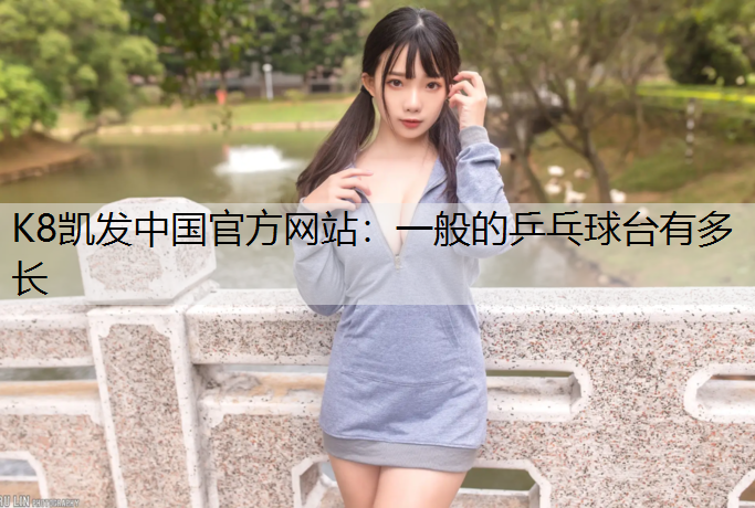 K8凯发中国官方网站：一般的乒乓球台有多长